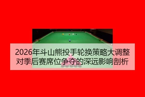 2026年斗山熊投手轮换策略大调整对季后赛席位争夺的深远影响剖析