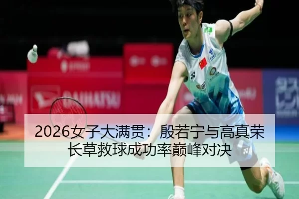 2026女子大满贯：殷若宁与高真荣长草救球成功率巅峰对决